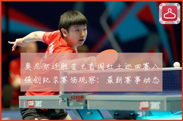 奥尼尔连胜苦主首闯红土巡回赛八强创纪录赛场观察：最新赛事动态与深度分析