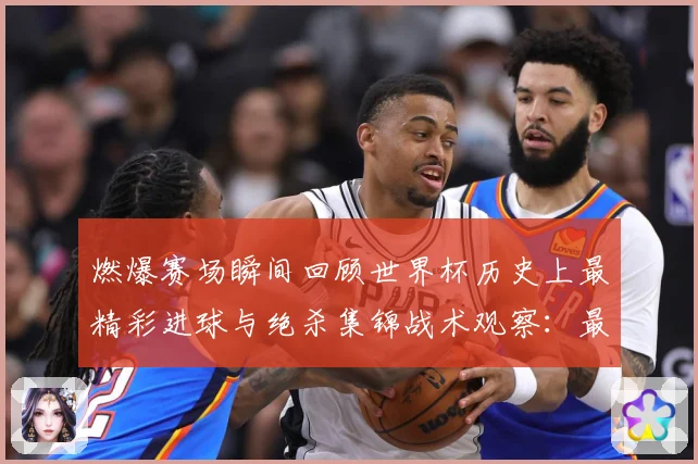 燃爆赛场瞬间回顾世界杯历史上最精彩进球与绝杀集锦战术观察：最新赛事动态与深度分析