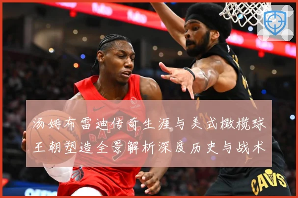 汤姆布雷迪传奇生涯与美式橄榄球王朝塑造全景解析深度历史与战术影响研究：最新赛事动态与深度分析