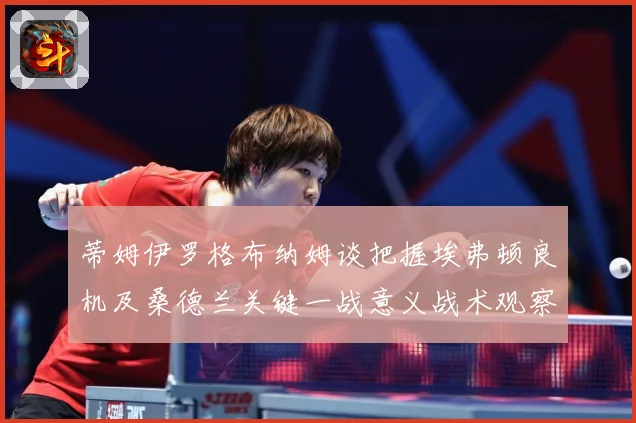 蒂姆伊罗格布纳姆谈把握埃弗顿良机及桑德兰关键一战意义战术观察：最新赛事动态与深度分析