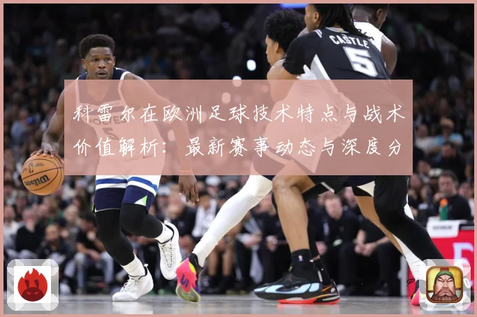 科雷尔在欧洲足球技术特点与战术价值解析：最新赛事动态与深度分析