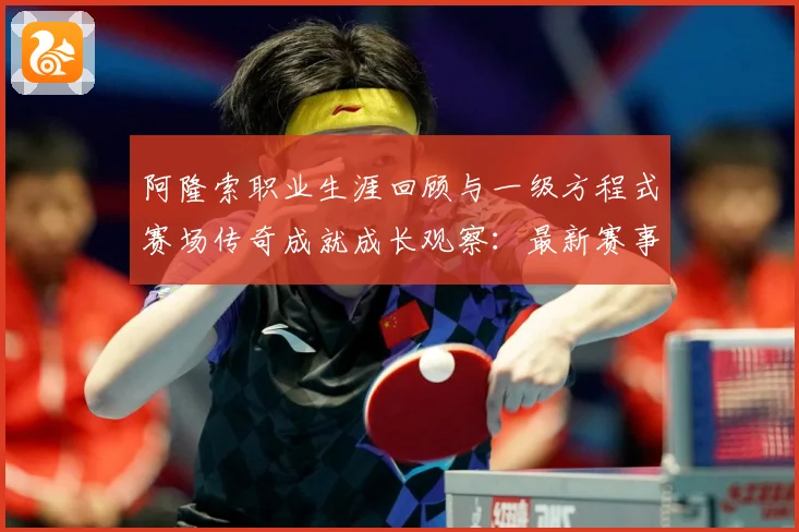 阿隆索职业生涯回顾与一级方程式赛场传奇成就成长观察：最新赛事动态与深度分析