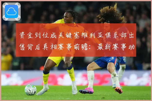 资金到位成关键塞维利亚俱乐部出售背后真相赛事前瞻：最新赛事动态与深度分析