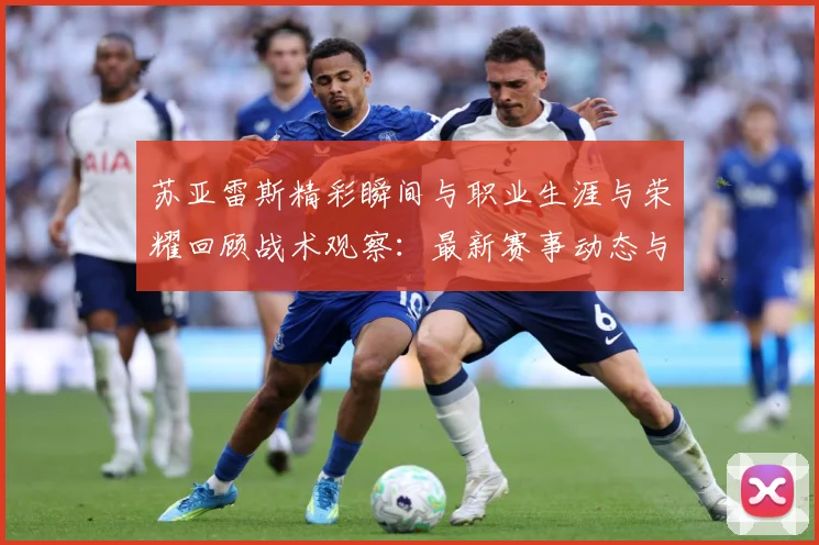 苏亚雷斯精彩瞬间与职业生涯与荣耀回顾战术观察：最新赛事动态与深度分析