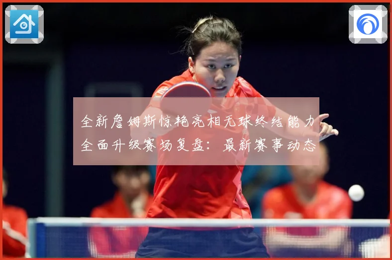 全新詹姆斯惊艳亮相无球终结能力全面升级赛场复盘：最新赛事动态与深度分析