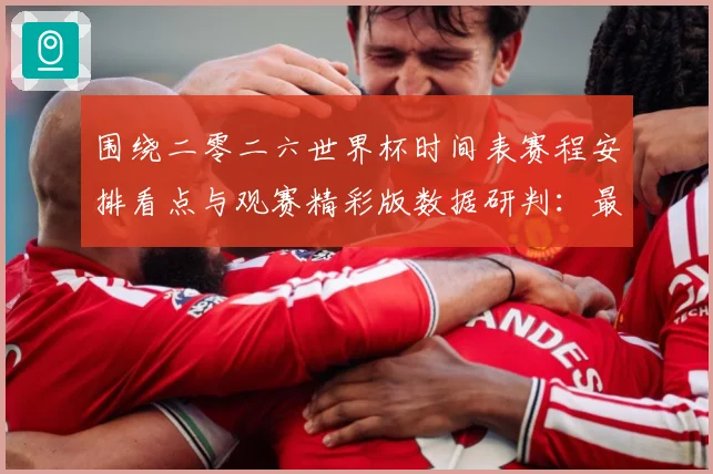 围绕二零二六世界杯时间表赛程安排看点与观赛精彩版数据研判：最新赛事动态与深度分析