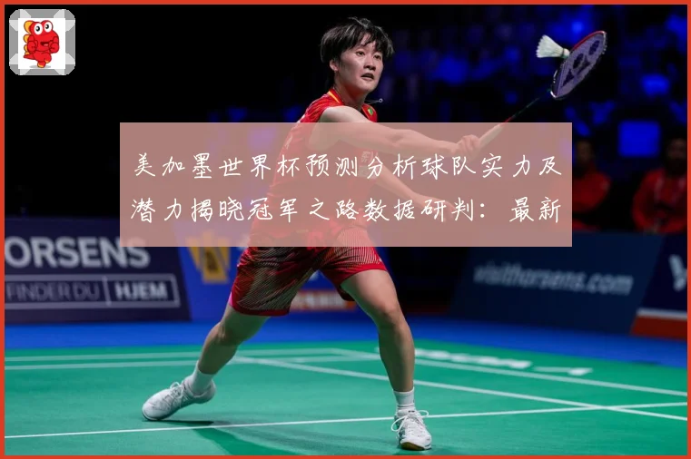美加墨世界杯预测分析球队实力及潜力揭晓冠军之路数据研判：最新赛事动态与深度分析