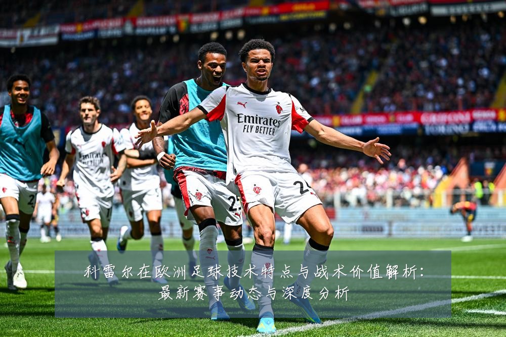 科雷尔在欧洲足球技术特点与战术价值解析:最新赛事动态与深度分析