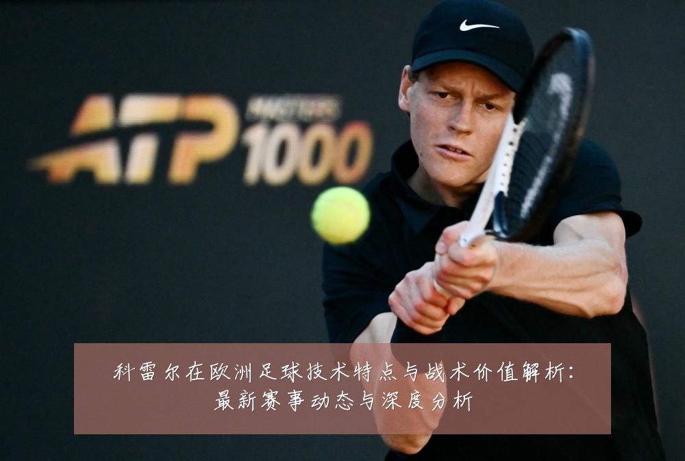 科雷尔在欧洲足球技术特点与战术价值解析:最新赛事动态与深度分析