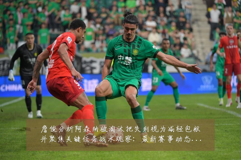 詹俊分析阿森纳被淘汰把失利视为减轻包袱并聚焦关键任务战术观察：最新赛事动态与深度分析