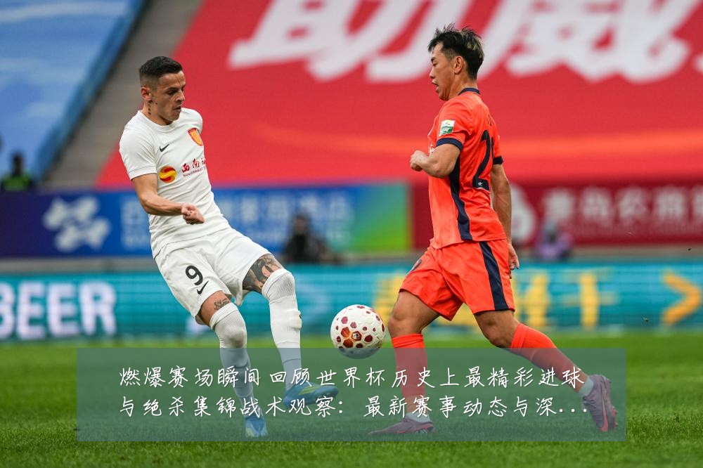 燃爆赛场瞬间回顾世界杯历史上最精彩进球与绝杀集锦战术观察:最新赛事动态与深度分析