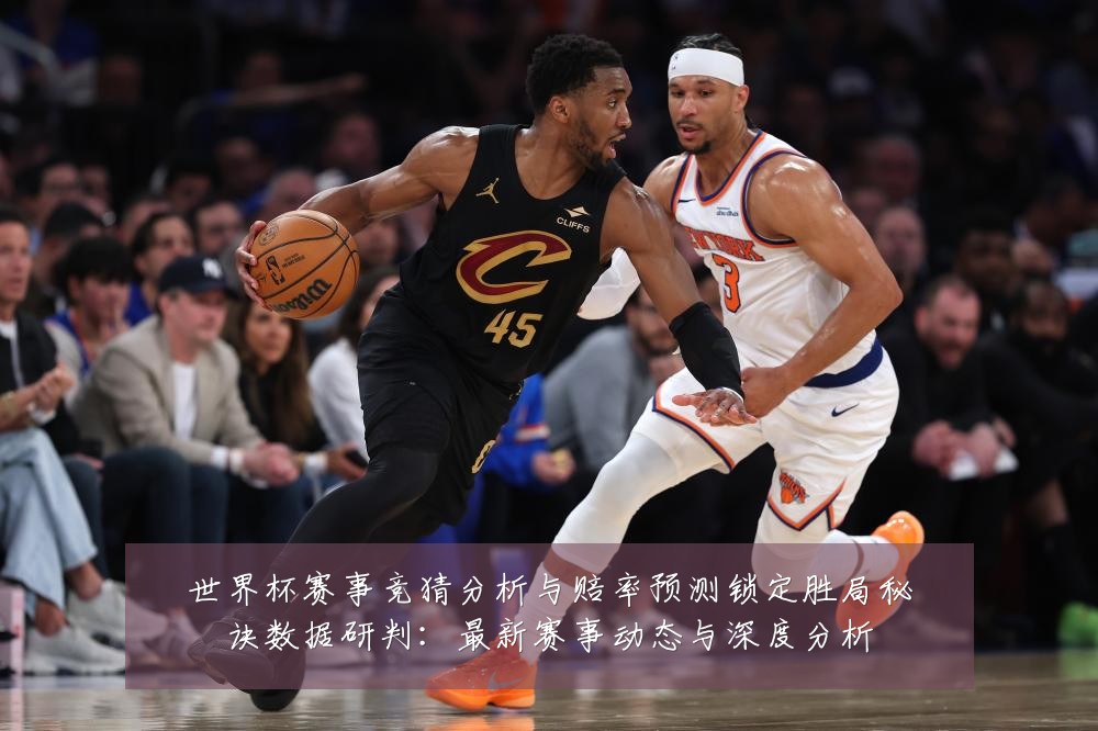 世界杯赛事竞猜分析与赔率预测锁定胜局秘诀数据研判:最新赛事动态与深度分析