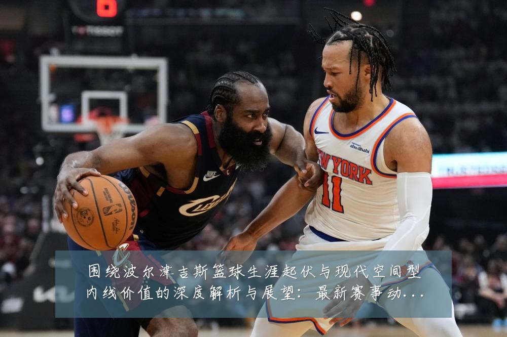 围绕波尔津吉斯篮球生涯起伏与现代空间型内线价值的深度解析与展望:最新赛事动态与深度分析