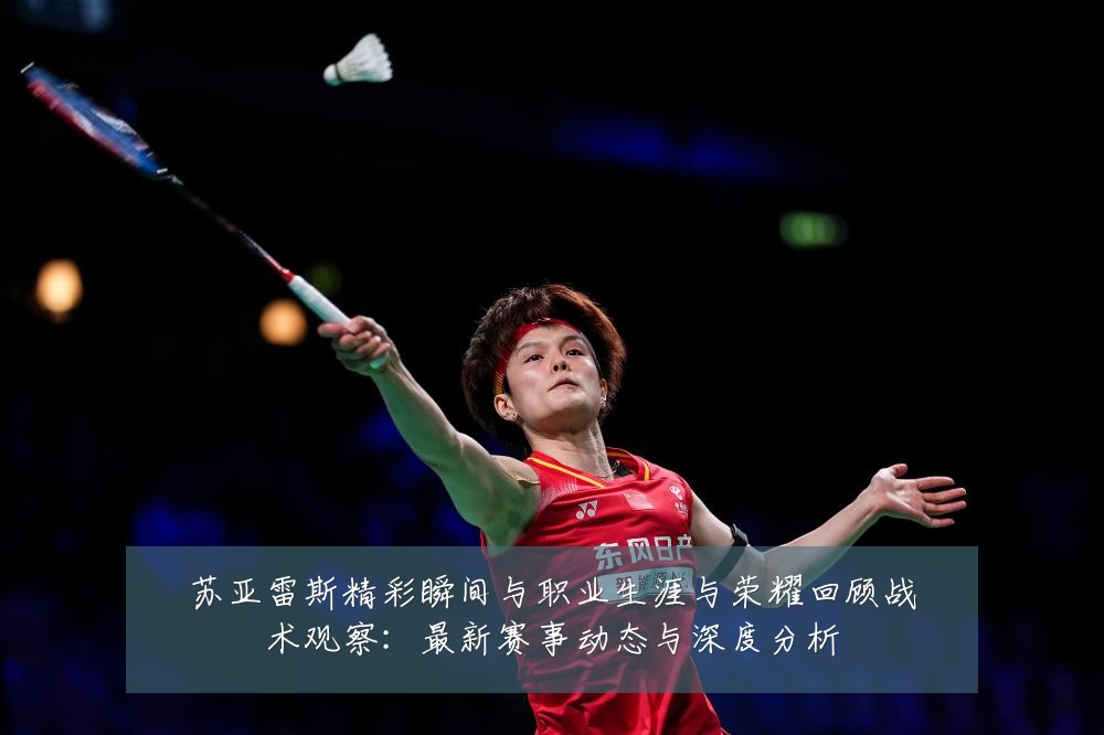 苏亚雷斯精彩瞬间与职业生涯与荣耀回顾战术观察：最新赛事动态与深度分析