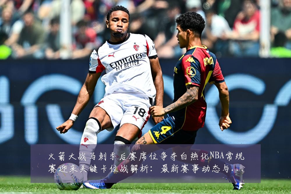 火箭大战马刺季后赛席位争夺白热化NBA常规赛迎来关键卡位战解析:最新赛事动态与深度分析