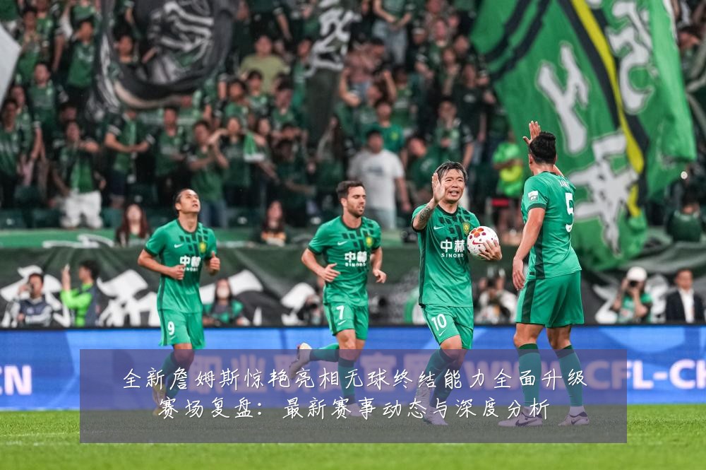 全新詹姆斯惊艳亮相无球终结能力全面升级赛场复盘:最新赛事动态与深度分析