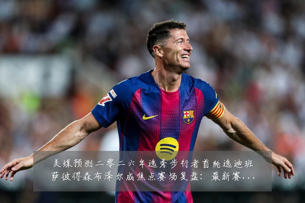 美媒预测二零二六年选秀步行者首轮选迪班萨彼得森布泽尔成焦点赛场复盘：最新赛事动态与深度分析