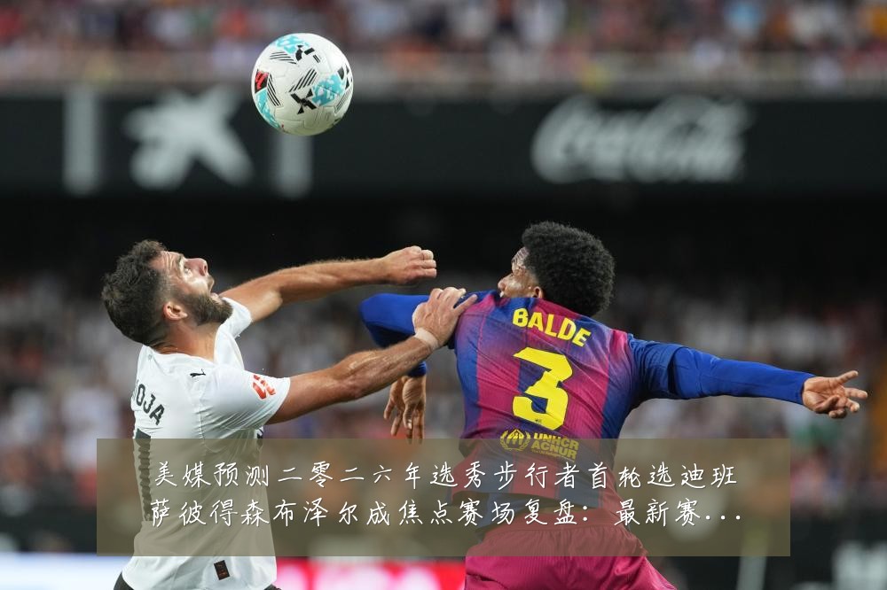 美媒预测二零二六年选秀步行者首轮选迪班萨彼得森布泽尔成焦点赛场复盘：最新赛事动态与深度分析