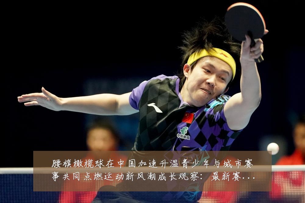 腰旗橄榄球在中国加速升温青少年与城市赛事共同点燃运动新风潮成长观察:最新赛事动态与深度分析
