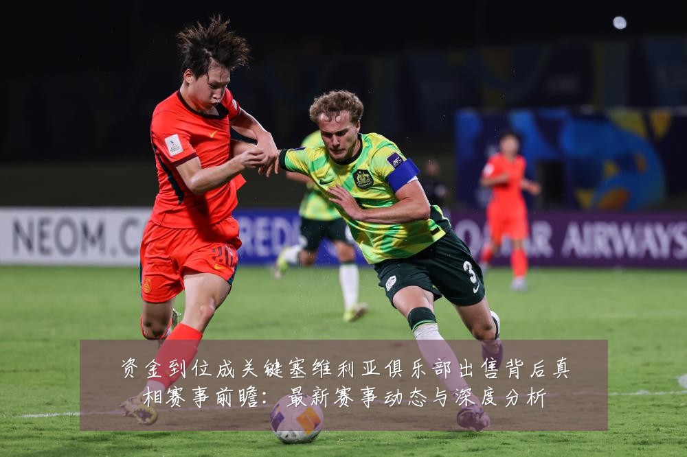 资金到位成关键塞维利亚俱乐部出售背后真相赛事前瞻：最新赛事动态与深度分析