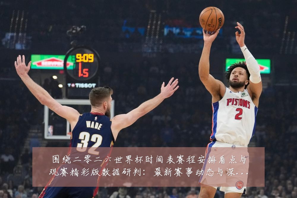 围绕二零二六世界杯时间表赛程安排看点与观赛精彩版数据研判：最新赛事动态与深度分析