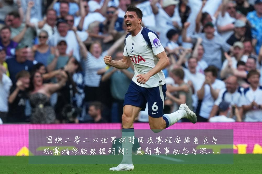 围绕二零二六世界杯时间表赛程安排看点与观赛精彩版数据研判：最新赛事动态与深度分析
